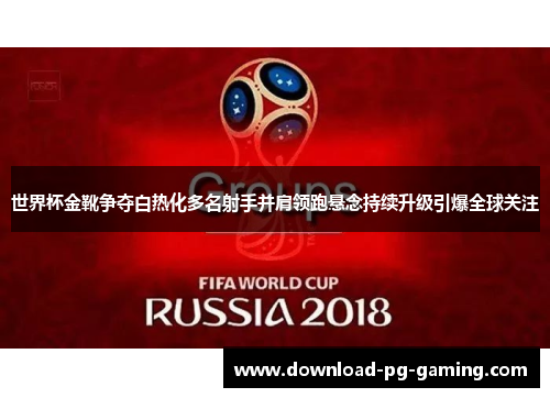 世界杯金靴争夺白热化多名射手并肩领跑悬念持续升级引爆全球关注