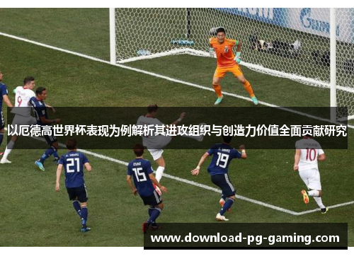 以厄德高世界杯表现为例解析其进攻组织与创造力价值全面贡献研究 以厄德高世界杯表现为例解析其进攻组织与创造力价值全面贡献研究