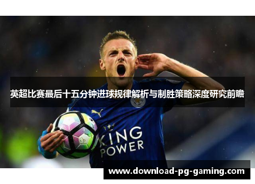 英超比赛最后十五分钟进球规律解析与制胜策略深度研究前瞻 英超比赛最后十五分钟进球规律解析与制胜策略深度研究前瞻