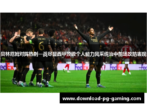 贝林厄姆对阵热刺一战尽显西甲顶级个人能力风采统治中前场攻防表现