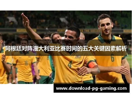 阿根廷对阵澳大利亚比赛时间的五大关键因素解析