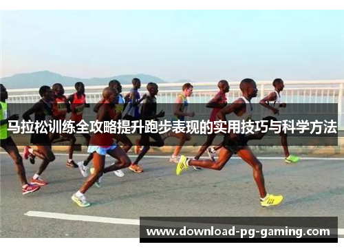 马拉松训练全攻略提升跑步表现的实用技巧与科学方法 马拉松训练全攻略提升跑步表现的实用技巧与科学方法
