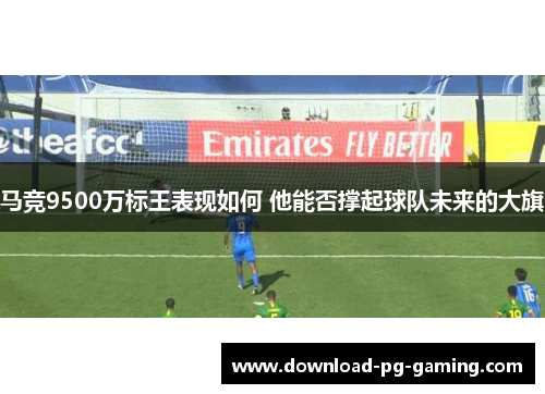 马竞9500万标王表现如何 他能否撑起球队未来的大旗 马竞9500万标王表现如何 他能否撑起球队未来的大旗