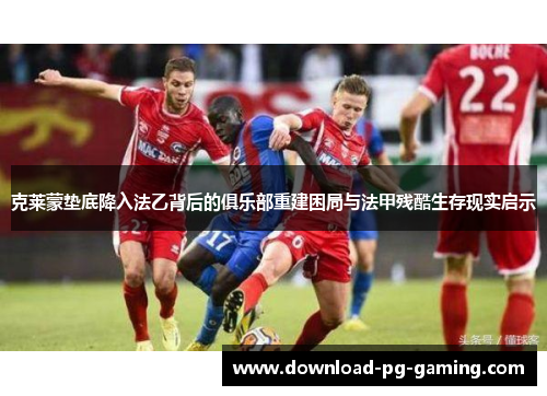 克莱蒙垫底降入法乙背后的俱乐部重建困局与法甲残酷生存现实启示