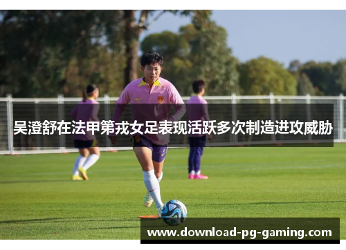 吴澄舒在法甲第戎女足表现活跃多次制造进攻威胁