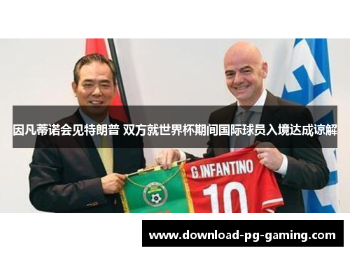 因凡蒂诺会见特朗普 双方就世界杯期间国际球员入境达成谅解