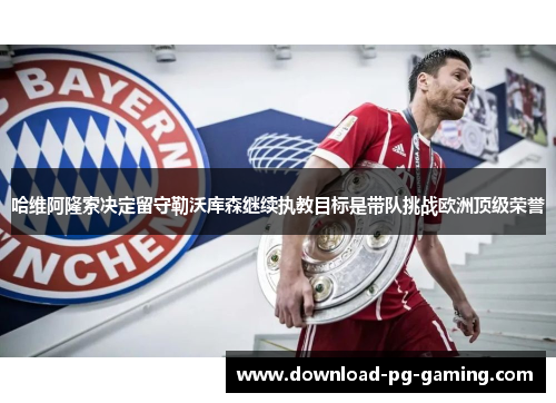 哈维阿隆索决定留守勒沃库森继续执教目标是带队挑战欧洲顶级荣誉 哈维阿隆索决定留守勒沃库森继续执教目标是带队挑战欧洲顶级荣誉