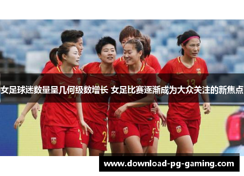 女足球迷数量呈几何级数增长 女足比赛逐渐成为大众关注的新焦点 女足球迷数量呈几何级数增长 女足比赛逐渐成为大众关注的新焦点
